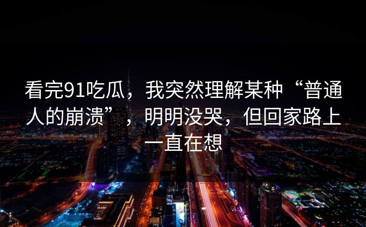 看完91吃瓜，我突然理解某种“普通人的崩溃”，明明没哭，但回家路上一直在想