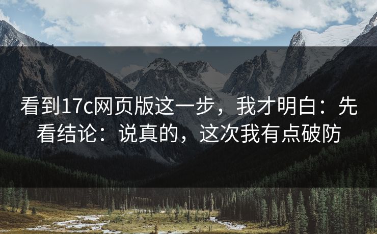 看到17c网页版这一步，我才明白：先看结论：说真的，这次我有点破防