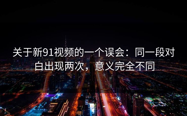 关于新91视频的一个误会：同一段对白出现两次，意义完全不同