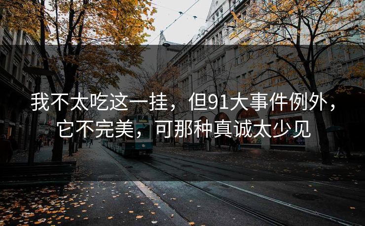 我不太吃这一挂，但91大事件例外，它不完美，可那种真诚太少见