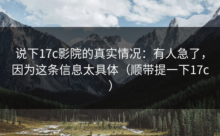 说下17c影院的真实情况：有人急了，因为这条信息太具体（顺带提一下17c）