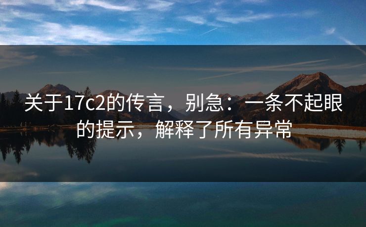 关于17c2的传言，别急：一条不起眼的提示，解释了所有异常