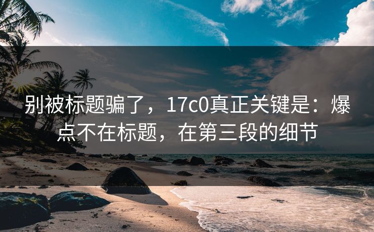 别被标题骗了，17c0真正关键是：爆点不在标题，在第三段的细节