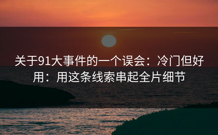 关于91大事件的一个误会：冷门但好用：用这条线索串起全片细节