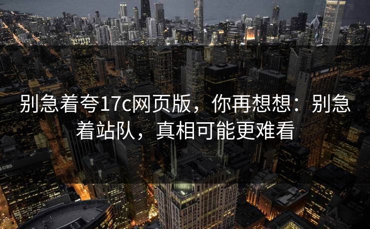 别急着夸17c网页版，你再想想：别急着站队，真相可能更难看