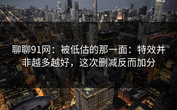 聊聊91网：被低估的那一面：特效并非越多越好，这次删减反而加分