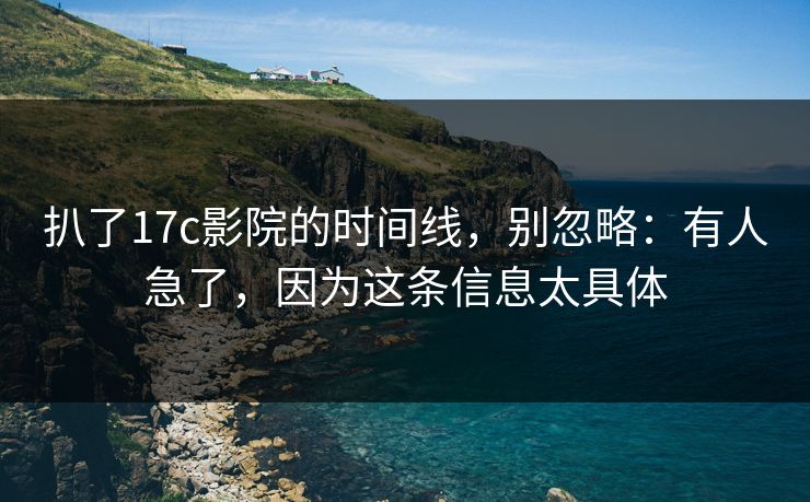 扒了17c影院的时间线，别忽略：有人急了，因为这条信息太具体