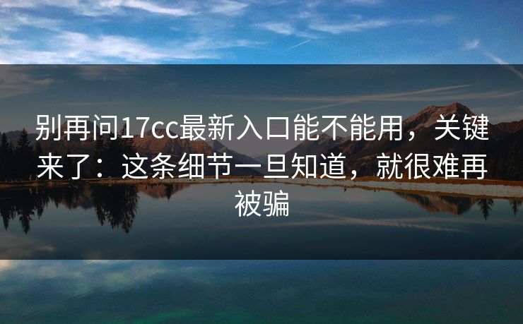 别再问17cc最新入口能不能用，关键来了：这条细节一旦知道，就很难再被骗