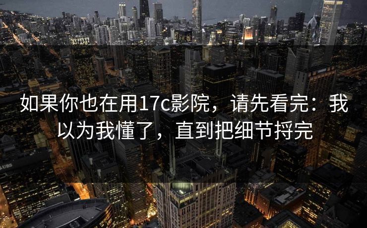 如果你也在用17c影院，请先看完：我以为我懂了，直到把细节捋完