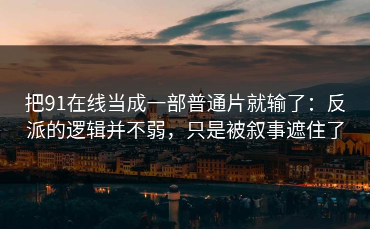 把91在线当成一部普通片就输了：反派的逻辑并不弱，只是被叙事遮住了