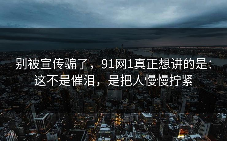 别被宣传骗了，91网1真正想讲的是：这不是催泪，是把人慢慢拧紧