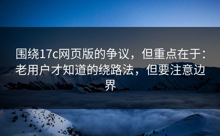 围绕17c网页版的争议，但重点在于：老用户才知道的绕路法，但要注意边界