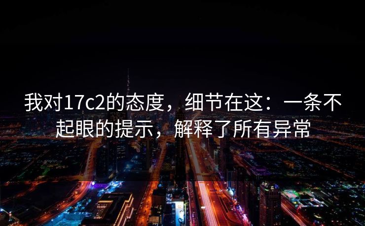 我对17c2的态度，细节在这：一条不起眼的提示，解释了所有异常