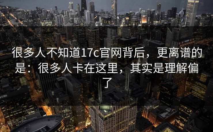很多人不知道17c官网背后，更离谱的是：很多人卡在这里，其实是理解偏了