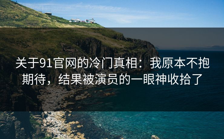 关于91官网的冷门真相：我原本不抱期待，结果被演员的一眼神收拾了