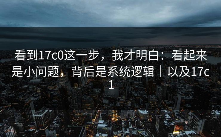看到17c0这一步，我才明白：看起来是小问题，背后是系统逻辑｜以及17c1