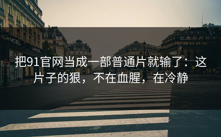 把91官网当成一部普通片就输了：这片子的狠，不在血腥，在冷静