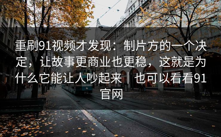 重刷91视频才发现：制片方的一个决定，让故事更商业也更稳，这就是为什么它能让人吵起来｜也可以看看91官网