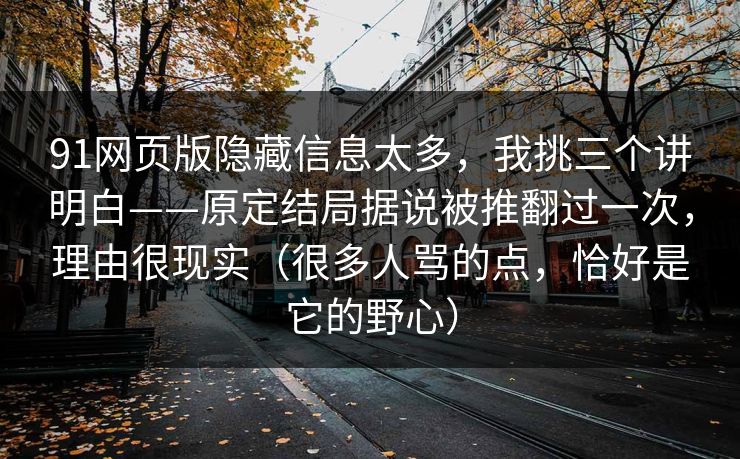 91网页版隐藏信息太多，我挑三个讲明白——原定结局据说被推翻过一次，理由很现实（很多人骂的点，恰好是它的野心）