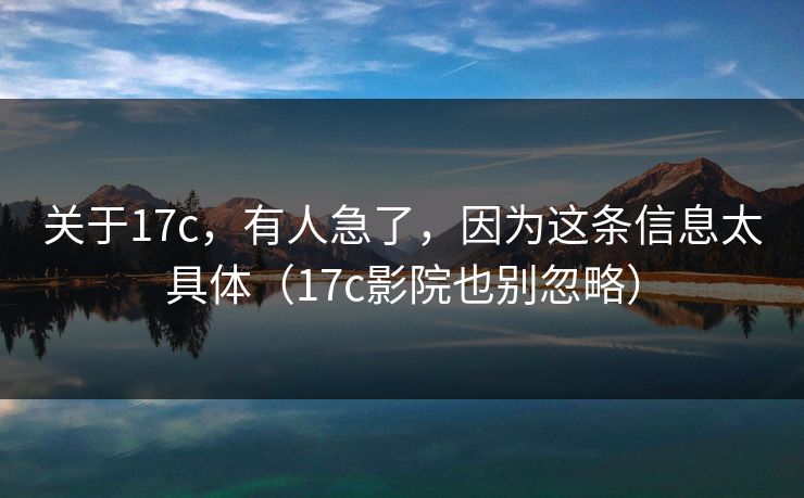 关于17c，有人急了，因为这条信息太具体（17c影院也别忽略）