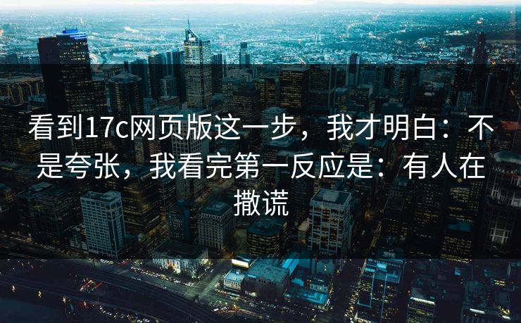 看到17c网页版这一步，我才明白：不是夸张，我看完第一反应是：有人在撒谎