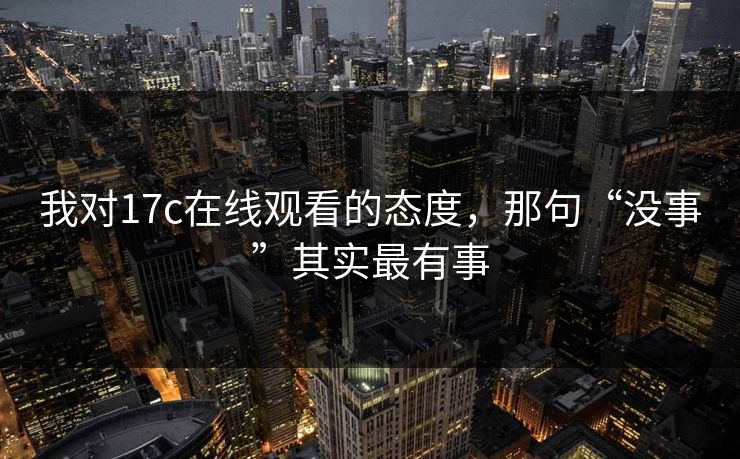我对17c在线观看的态度，那句“没事”其实最有事