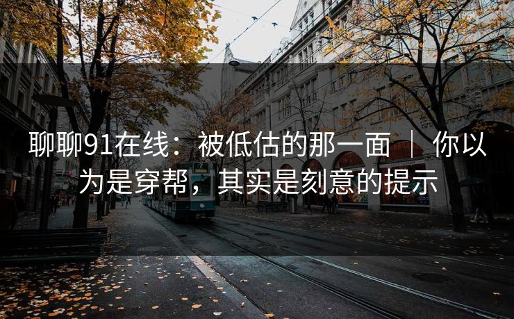 聊聊91在线：被低估的那一面 ｜ 你以为是穿帮，其实是刻意的提示