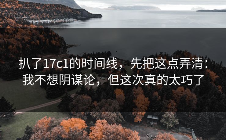 扒了17c1的时间线，先把这点弄清：我不想阴谋论，但这次真的太巧了