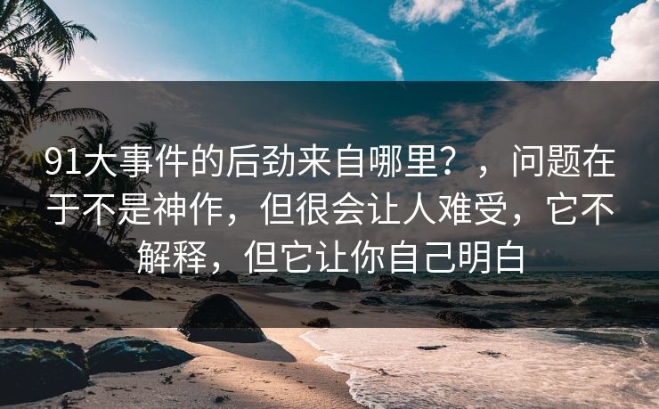 91大事件的后劲来自哪里？，问题在于不是神作，但很会让人难受，它不解释，但它让你自己明白