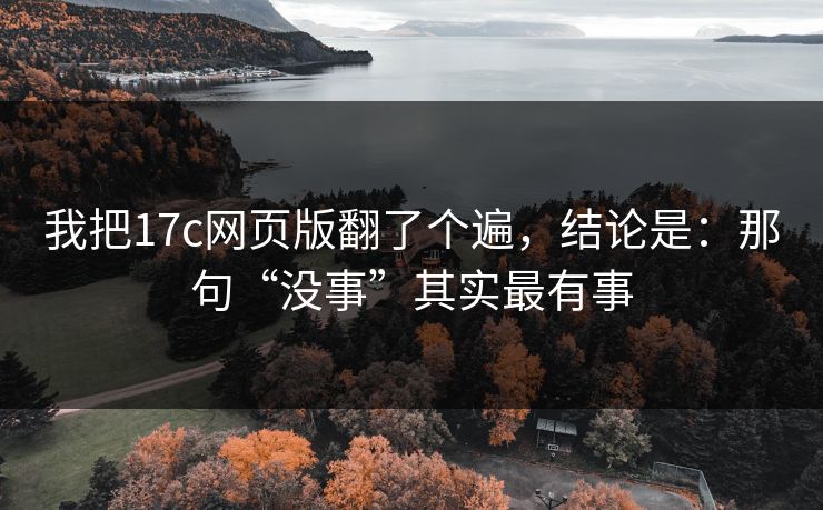 我把17c网页版翻了个遍，结论是：那句“没事”其实最有事