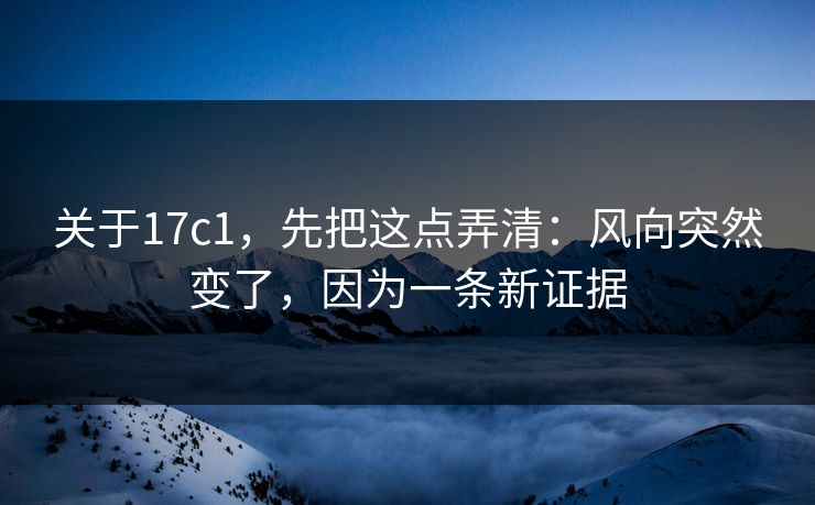 关于17c1，先把这点弄清：风向突然变了，因为一条新证据