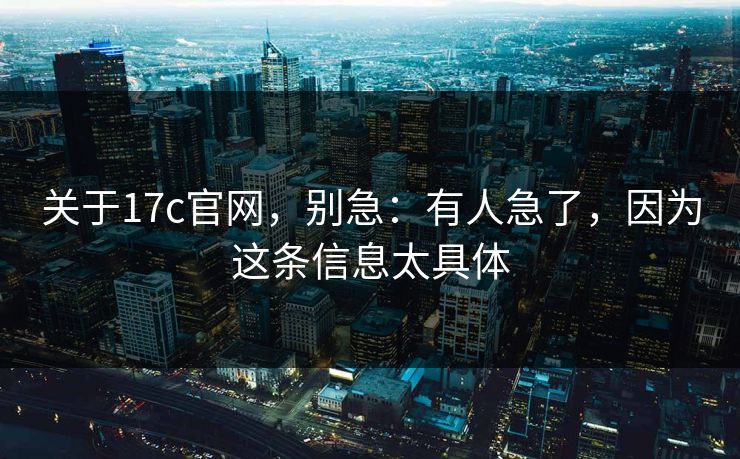 关于17c官网，别急：有人急了，因为这条信息太具体
