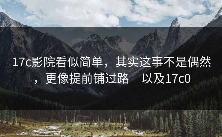 17c影院看似简单，其实这事不是偶然，更像提前铺过路｜以及17c0