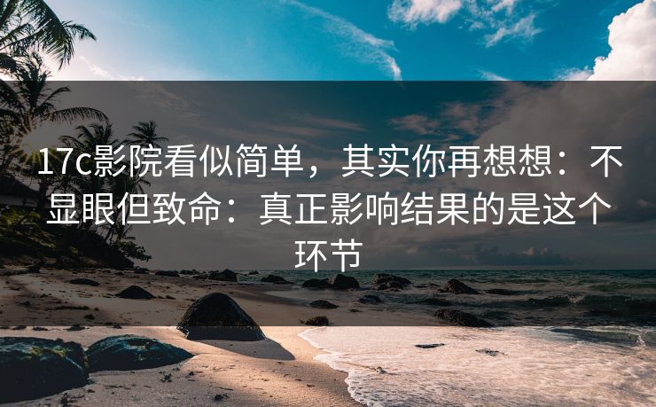17c影院看似简单，其实你再想想：不显眼但致命：真正影响结果的是这个环节