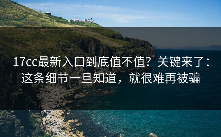 17cc最新入口到底值不值？关键来了：这条细节一旦知道，就很难再被骗