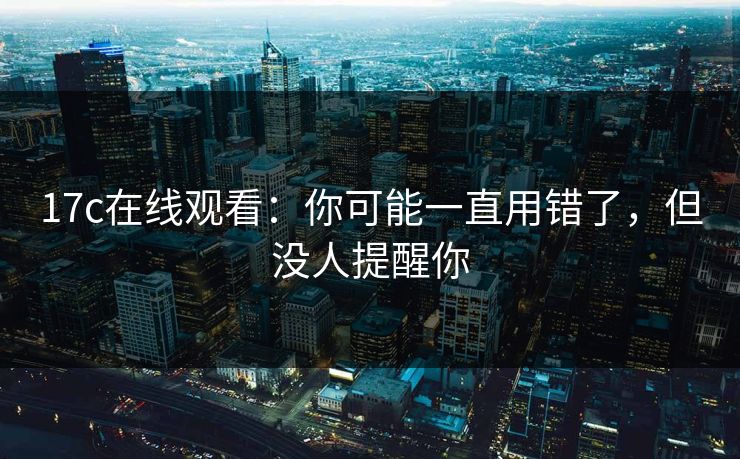 17c在线观看：你可能一直用错了，但没人提醒你