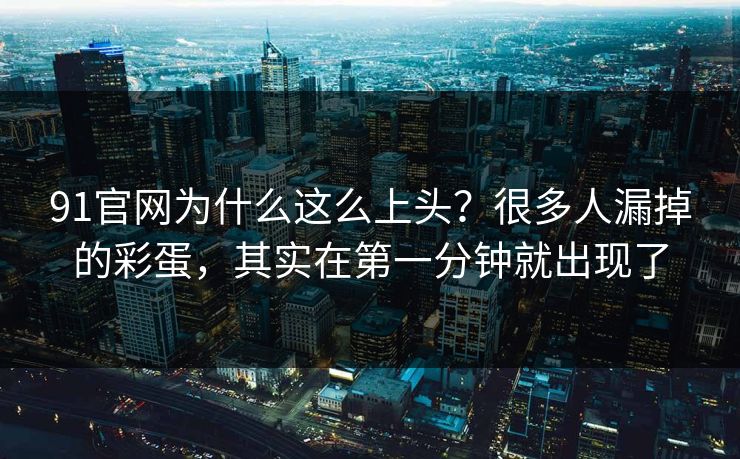 91官网为什么这么上头？很多人漏掉的彩蛋，其实在第一分钟就出现了