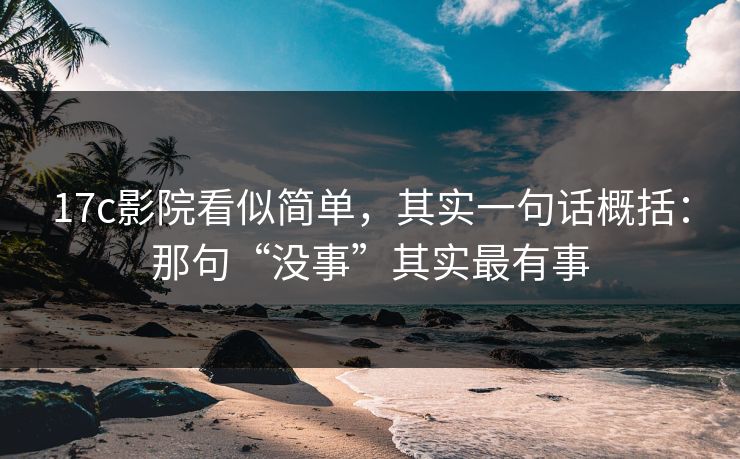 17c影院看似简单，其实一句话概括：那句“没事”其实最有事