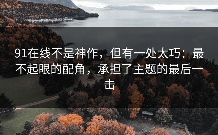 91在线不是神作，但有一处太巧：最不起眼的配角，承担了主题的最后一击