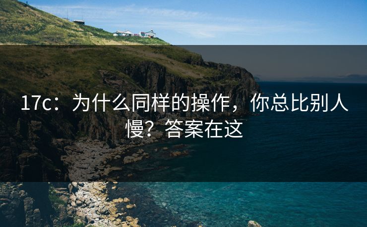 17c：为什么同样的操作，你总比别人慢？答案在这