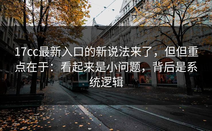 17cc最新入口的新说法来了，但但重点在于：看起来是小问题，背后是系统逻辑