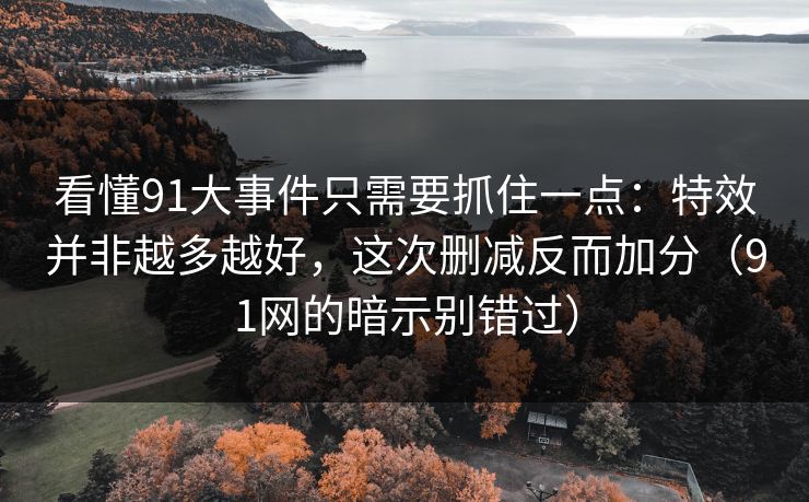 看懂91大事件只需要抓住一点：特效并非越多越好，这次删减反而加分（91网的暗示别错过）
