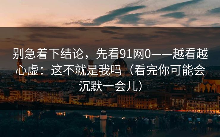 别急着下结论,先看91网0——越看越心虚:这不就是我吗(看完你可能会沉默一会儿) 别急着下结论,先看91网0——越看越心虚:这不就是我吗(看完你可能会沉默一会儿)