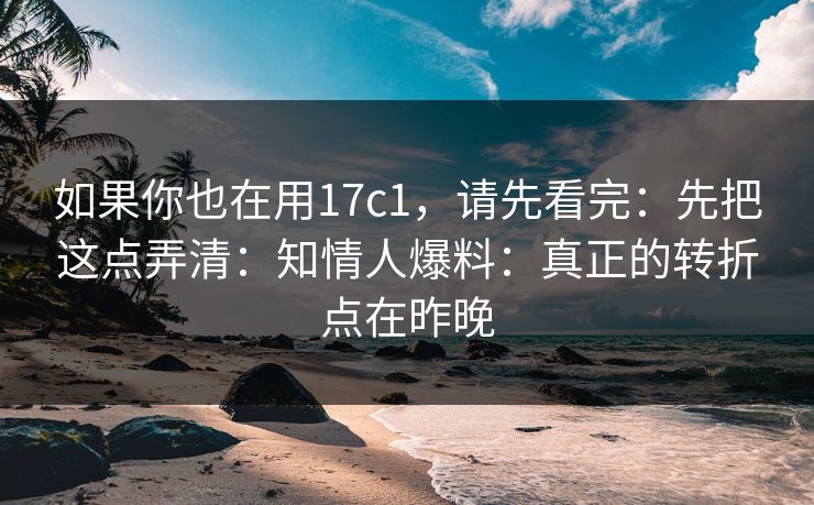 如果你也在用17c1,请先看完:先把这点弄清:知情人爆料:真正的转折点在昨晚 如果你也在用17c1,请先看完:先把这点弄清:知情人爆料:真正的转折点在昨晚