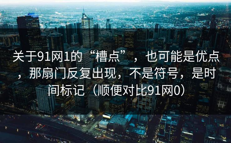 关于91网1的“槽点”,也可能是优点,那扇门反复出现,不是符号,是时间标记(顺便对比91网0) 关于91网1的“槽点”,也可能是优点,那扇门反复出现,不是符号,是时间标记(顺便对比91网0)