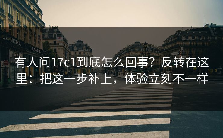 有人问17c1到底怎么回事？反转在这里：把这一步补上，体验立刻不一样