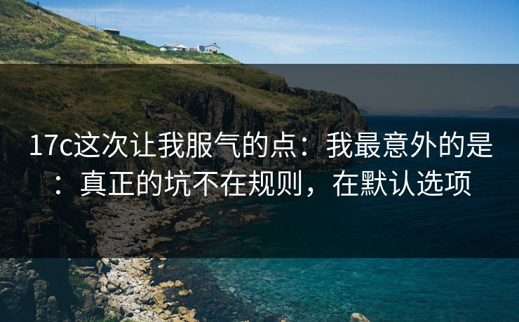 17c这次让我服气的点:我最意外的是:真正的坑不在规则,在默认选项 17c这次让我服气的点:我最意外的是:真正的坑不在规则,在默认选项