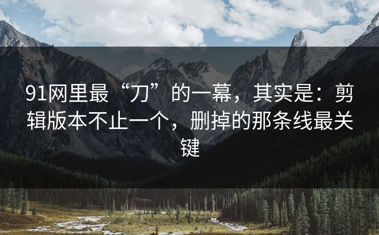 91网里最“刀”的一幕,其实是:剪辑版本不止一个,删掉的那条线最关键 91网里最“刀”的一幕,其实是:剪辑版本不止一个,删掉的那条线最关键