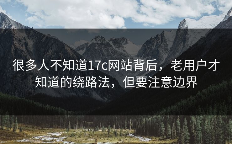 很多人不知道17c网站背后,老用户才知道的绕路法,但要注意边界 很多人不知道17c网站背后,老用户才知道的绕路法,但要注意边界