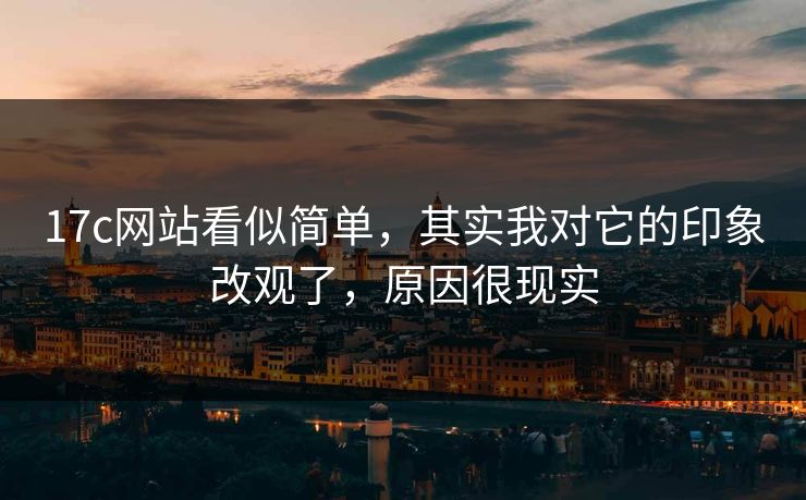 17c网站看似简单,其实我对它的印象改观了,原因很现实 17c网站看似简单,其实我对它的印象改观了,原因很现实